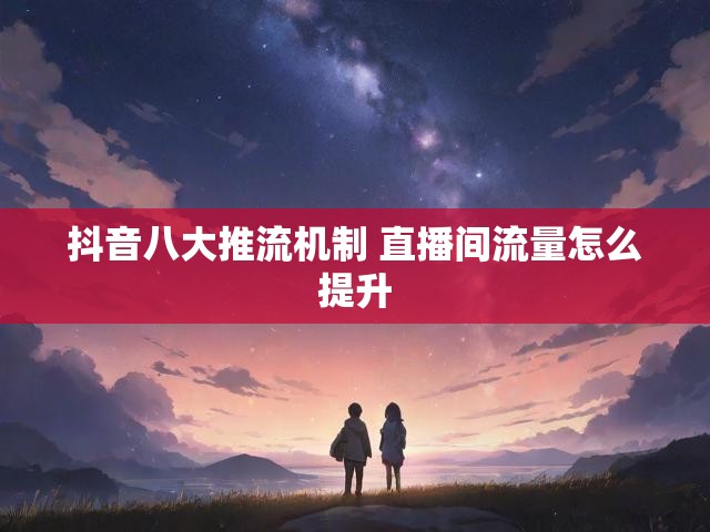 抖音八大推流机制 直播间流量怎么提升