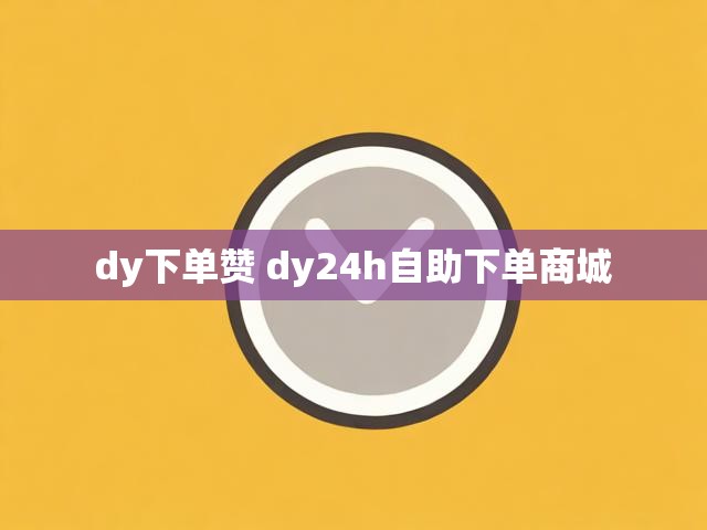 dy下单赞 dy24h自助下单商城