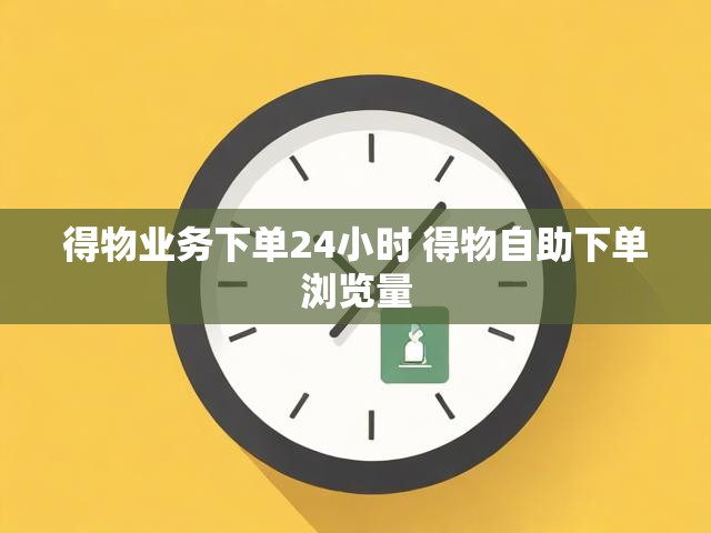 得物业务下单24小时 得物自助下单浏览量