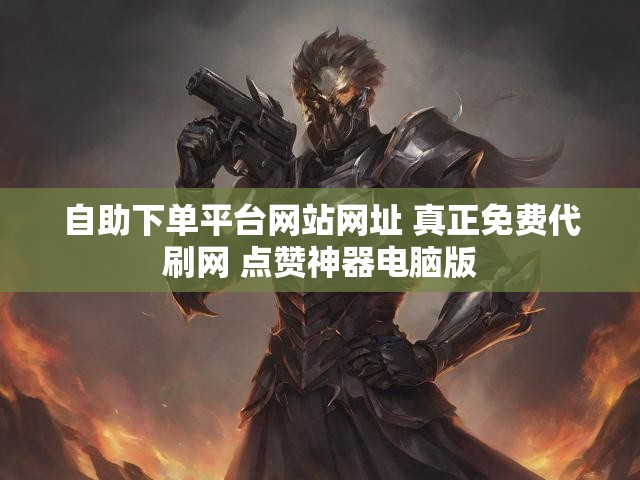 自助下单平台网站网址 真正免费代刷网 点赞神器电脑版