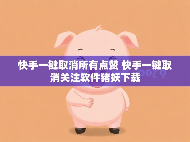 快手一键取消所有点赞 快手一键取消关注软件猪妖下载