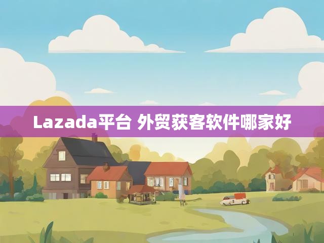 Lazada平台 外贸获客软件哪家好