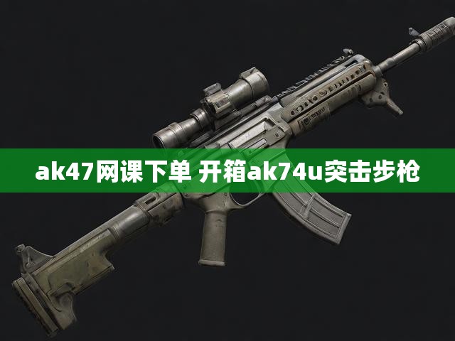 ak47网课下单 开箱ak74u突击步枪