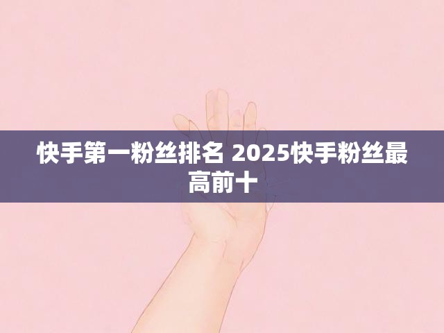 快手第一粉丝排名 2025快手粉丝最高前十