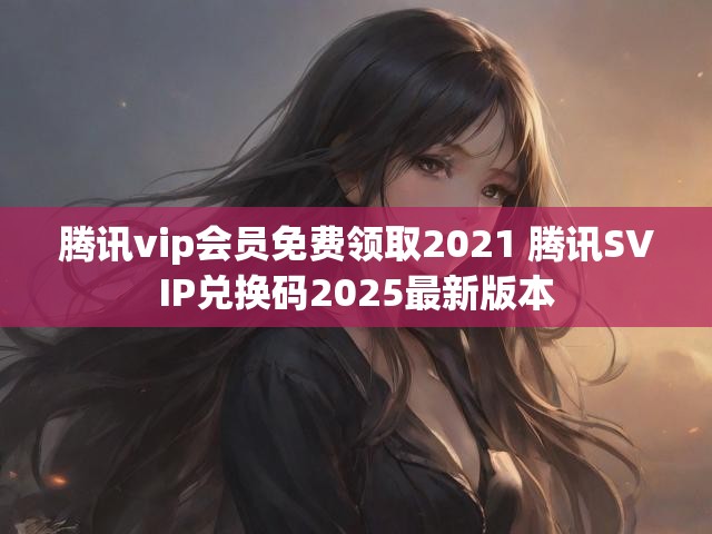 腾讯vip会员免费领取2021 腾讯SVIP兑换码2025最新版本