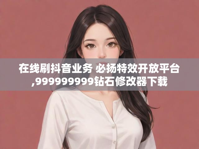 在线刷抖音业务 必扬特效开放平台,999999999钻石修改器下载