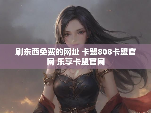 刷东西免费的网址 卡盟808卡盟官网 乐享卡盟官网