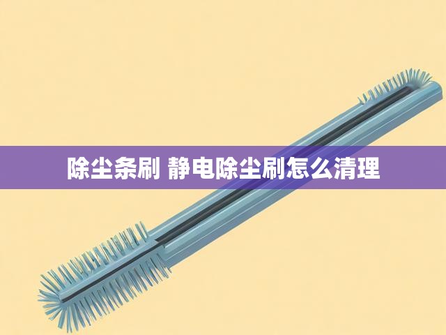 除尘条刷 静电除尘刷怎么清理
