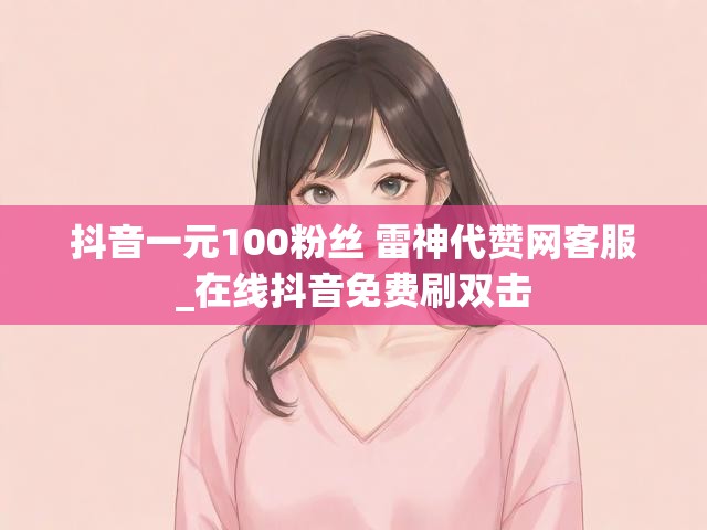 抖音一元100粉丝 雷神代赞网客服_在线抖音免费刷双击