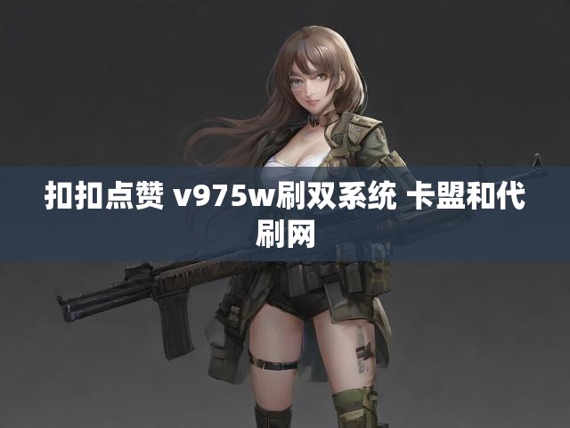 扣扣点赞 v975w刷双系统 卡盟和代刷网