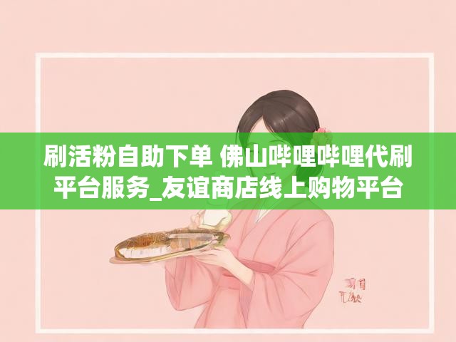 刷活粉自助下单 佛山哔哩哔哩代刷平台服务_友谊商店线上购物平台