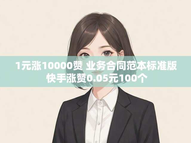 1元涨10000赞 业务合同范本标准版 快手涨赞0.05元100个
