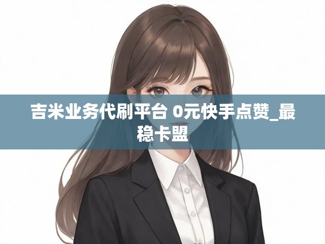 吉米业务代刷平台 0元快手点赞_最稳卡盟