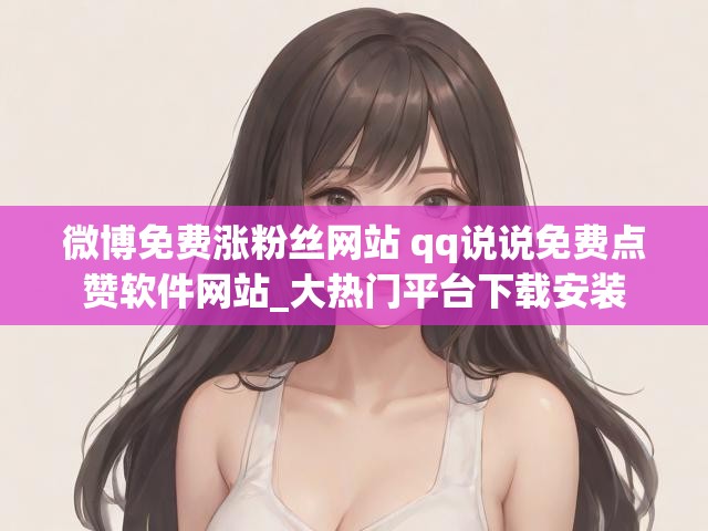 微博免费涨粉丝网站 qq说说免费点赞软件网站_大热门平台下载安装