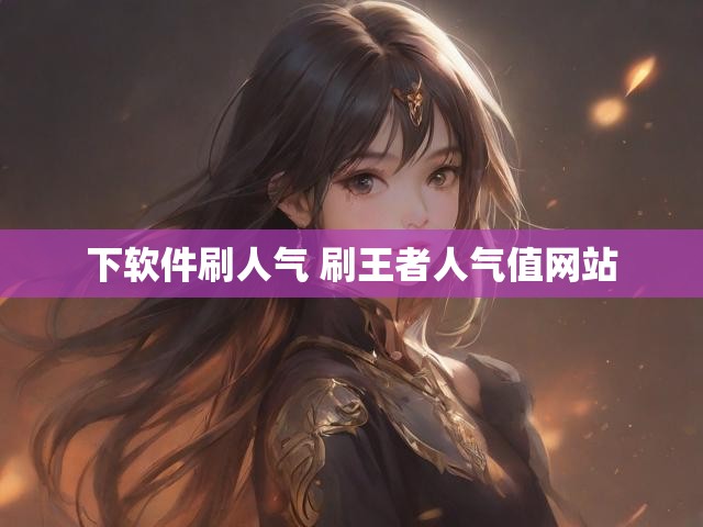 下软件刷人气 刷王者人气值网站
