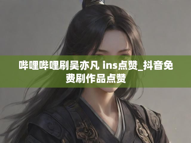 哔哩哔哩刷吴亦凡 ins点赞_抖音免费刷作品点赞