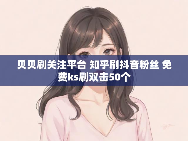 贝贝刷关注平台 知乎刷抖音粉丝 免费ks刷双击50个