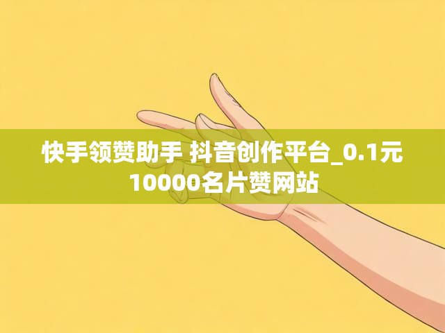 快手领赞助手 抖音创作平台_0.1元10000名片赞网站
