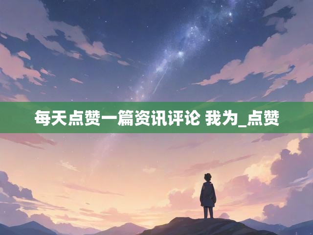 每天点赞一篇资讯评论 我为_点赞