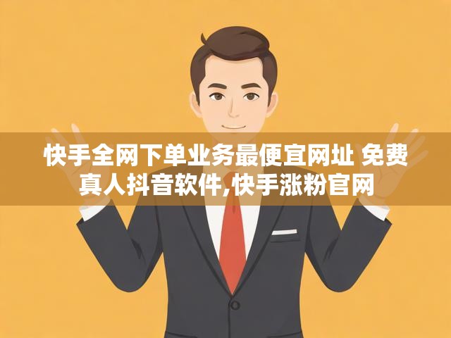 快手全网下单业务最便宜网址 免费真人抖音软件,快手涨粉官网