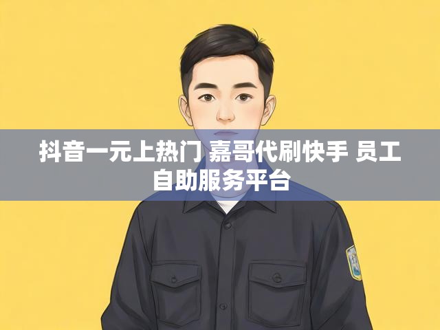 抖音一元上热门 嘉哥代刷快手 员工自助服务平台