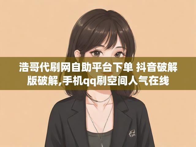 浩哥代刷网自助平台下单 抖音破解版破解,手机qq刷空间人气在线