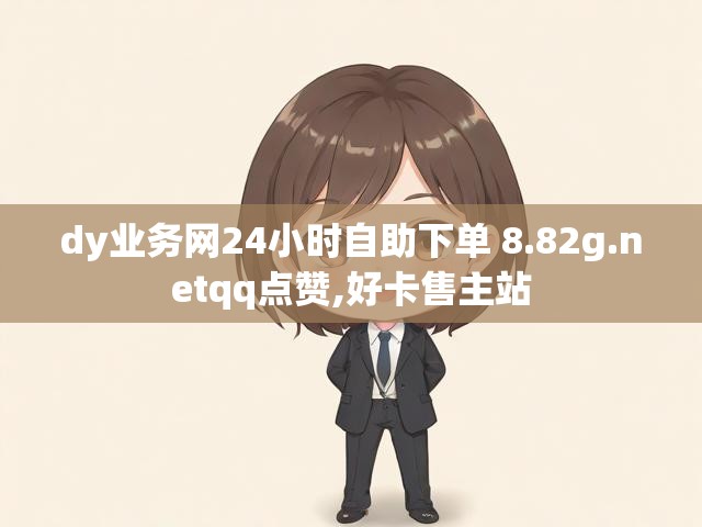 dy业务网24小时自助下单 8.82g.netqq点赞,好卡售主站