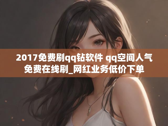 2017免费刷qq钻软件 qq空间人气免费在线刷_网红业务低价下单