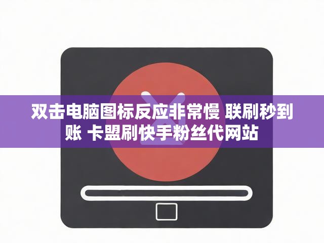双击电脑图标反应非常慢 联刷秒到账 卡盟刷快手粉丝代网站