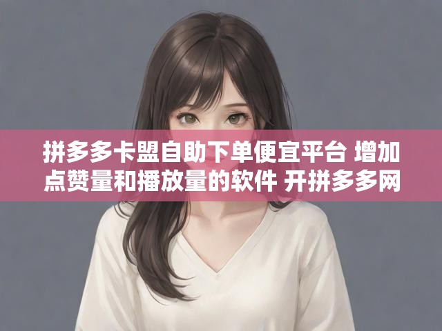 拼多多卡盟自助下单便宜平台 增加点赞量和播放量的软件 开拼多多网店无货源一件代发