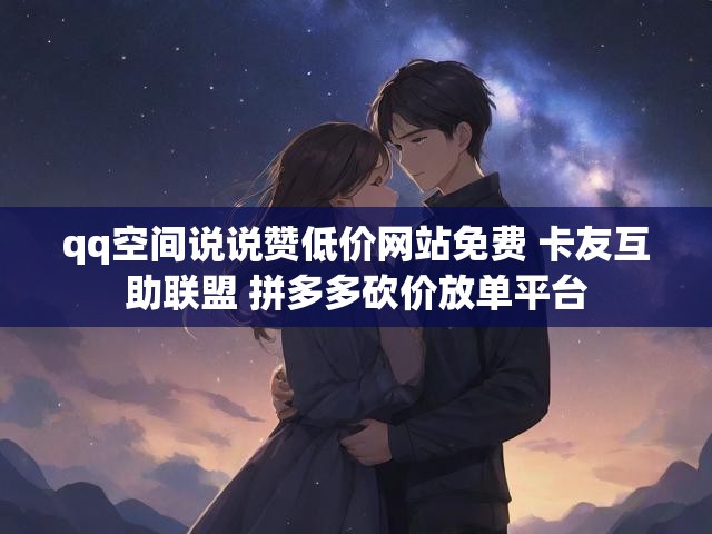 qq空间说说赞低价网站免费 卡友互助联盟 拼多多砍价放单平台