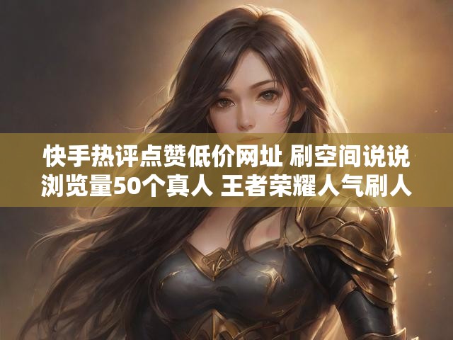 快手热评点赞低价网址 刷空间说说浏览量50个真人 王者荣耀人气刷人气