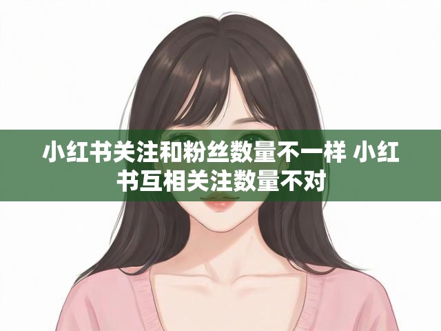 小红书关注和粉丝数量不一样 小红书互相关注数量不对