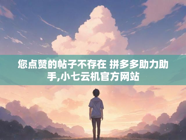 您点赞的帖子不存在 拼多多助力助手,小七云机官方网站