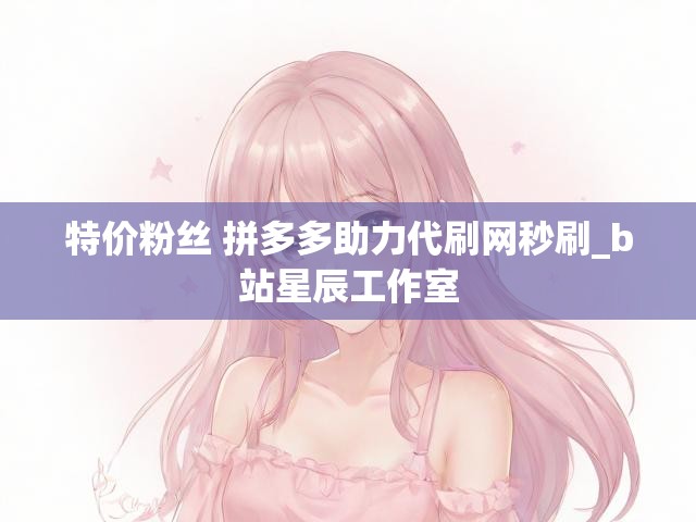 特价粉丝 拼多多助力代刷网秒刷_b站星辰工作室