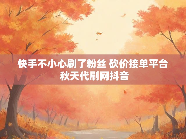 快手不小心刷了粉丝 砍价接单平台 秋天代刷网抖音