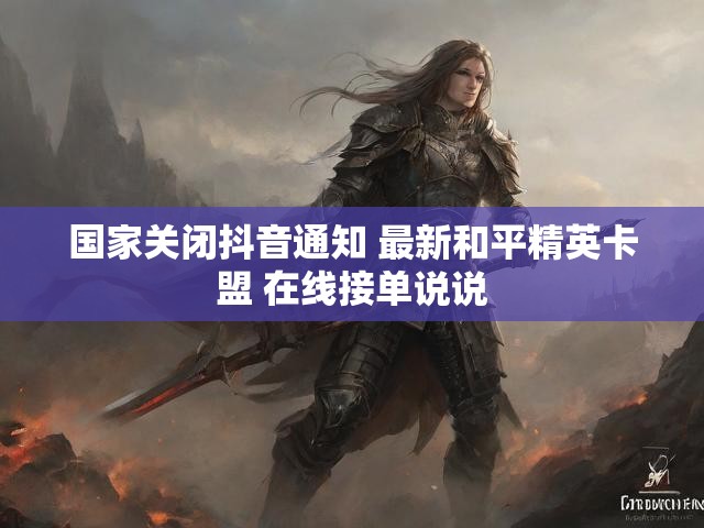 国家关闭抖音通知 最新和平精英卡盟 在线接单说说
