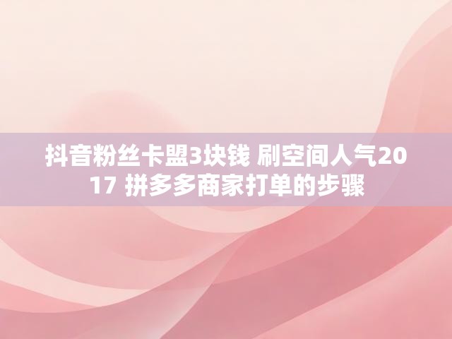 抖音粉丝卡盟3块钱 刷空间人气2017 拼多多商家打单的步骤