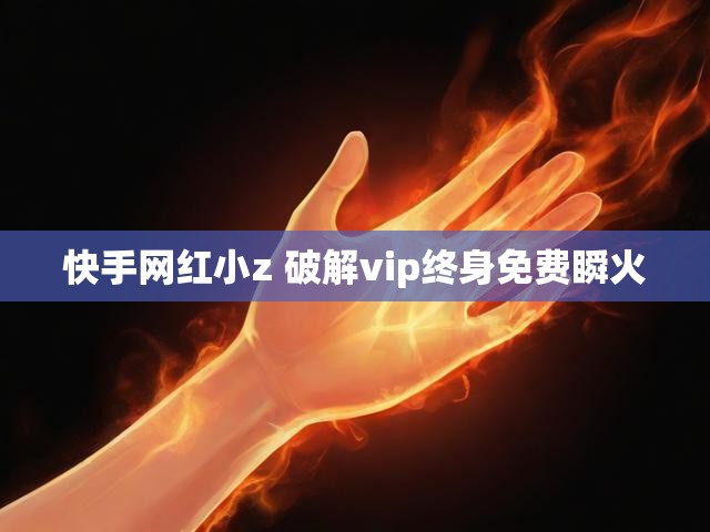 快手网红小z 破解vip终身免费瞬火
