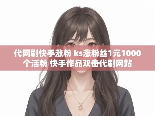 代网刷快手涨粉 ks涨粉丝1元1000个活粉 快手作品双击代刷网站