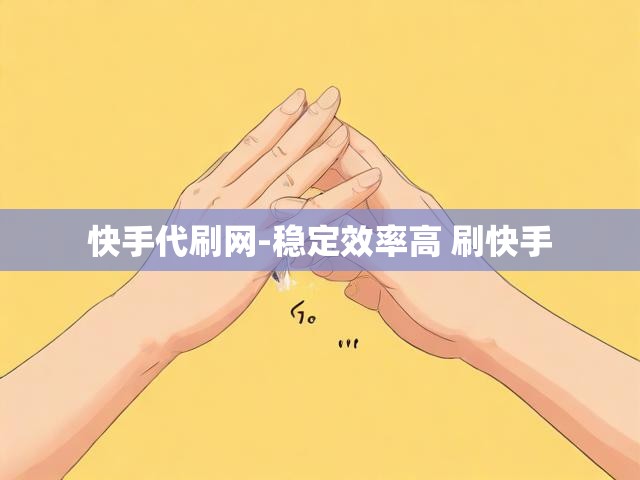 快手代刷网-稳定效率高 刷快手