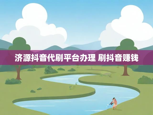 济源抖音代刷平台办理 刷抖音赚钱