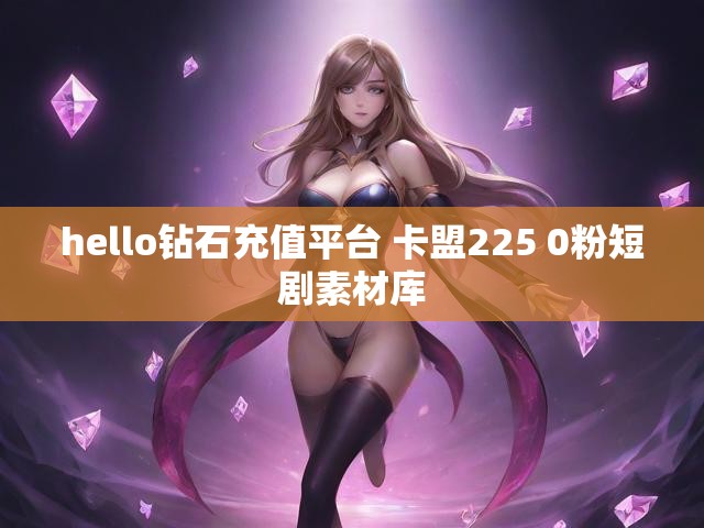 hello钻石充值平台 卡盟225 0粉短剧素材库