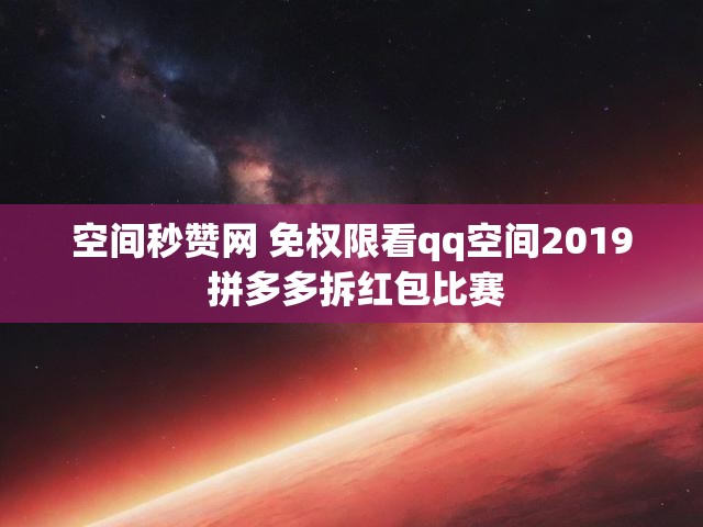 空间秒赞网 免权限看qq空间2019 拼多多拆红包比赛