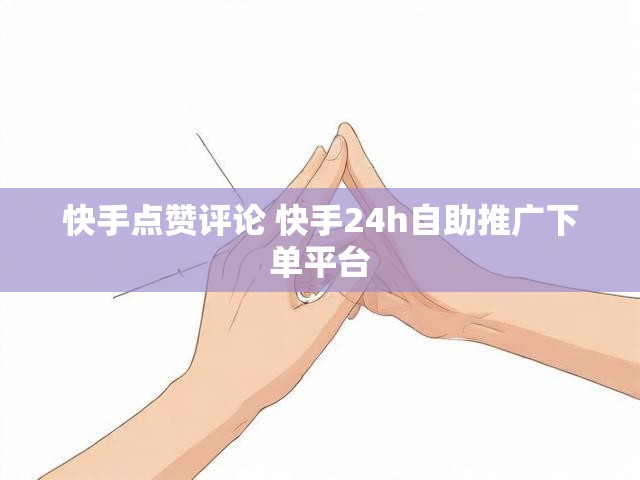 快手点赞评论 快手24h自助推广下单平台