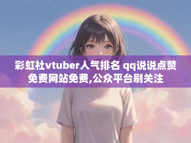彩虹社vtuber人气排名 qq说说点赞免费网站免费,公众平台刷关注