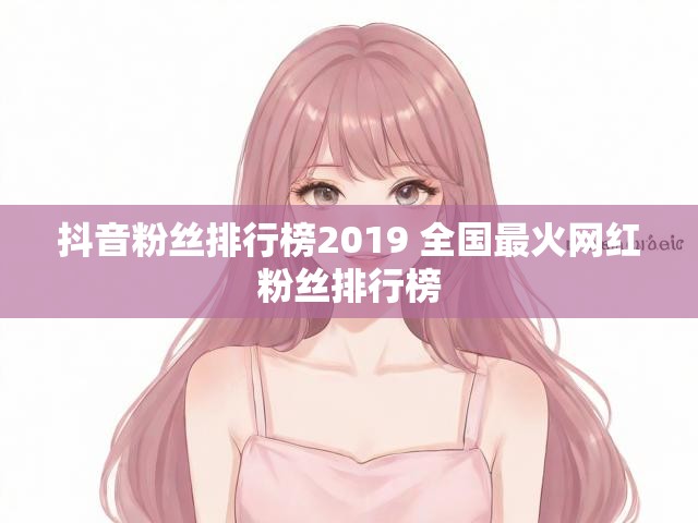 抖音粉丝排行榜2019 全国最火网红粉丝排行榜
