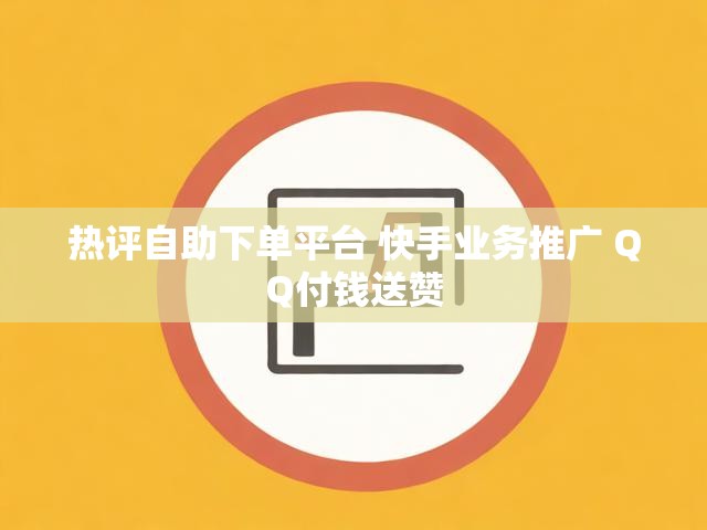 热评自助下单平台 快手业务推广 QQ付钱送赞