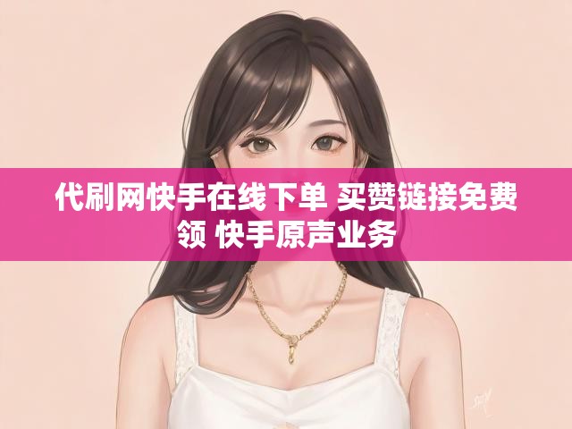 代刷网快手在线下单 买赞链接免费领 快手原声业务