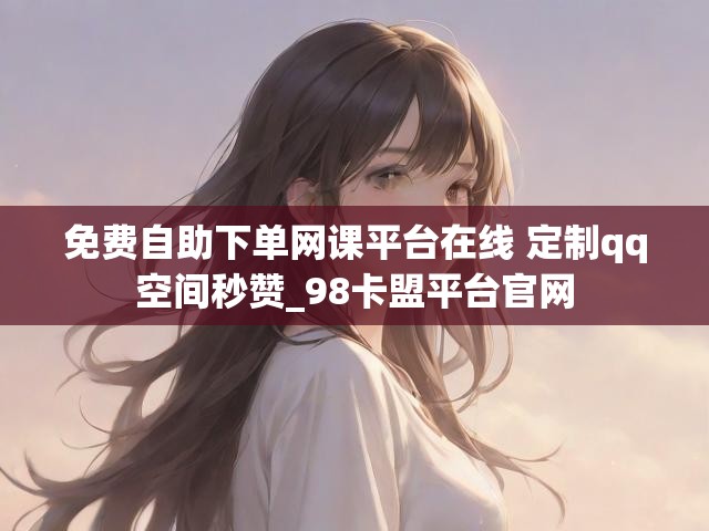 免费自助下单网课平台在线 定制qq空间秒赞_98卡盟平台官网
